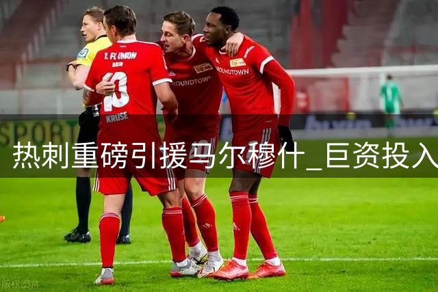 热刺重磅引援马尔穆什 巨资投入彰显争冠野心